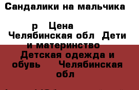 Сандалики на мальчика 22р › Цена ­ 150 - Челябинская обл. Дети и материнство » Детская одежда и обувь   . Челябинская обл.